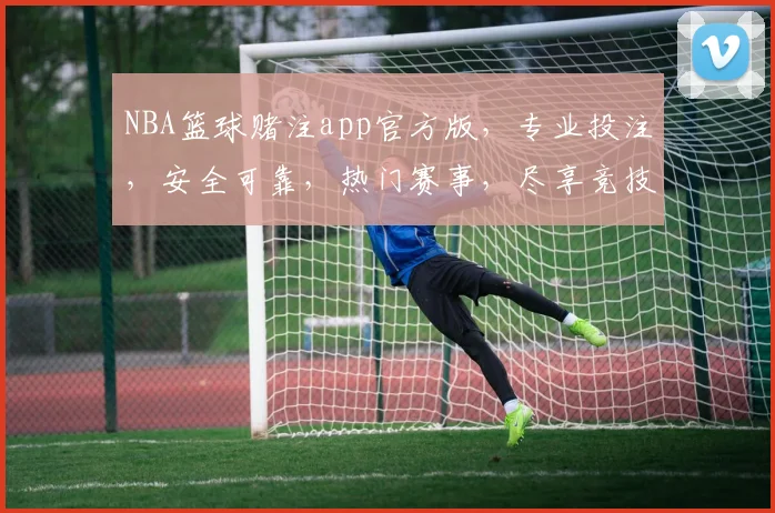 NBA篮球赌注app官方版，专业投注，安全可靠，热门赛事，尽享竞技乐趣，三重优惠等你来