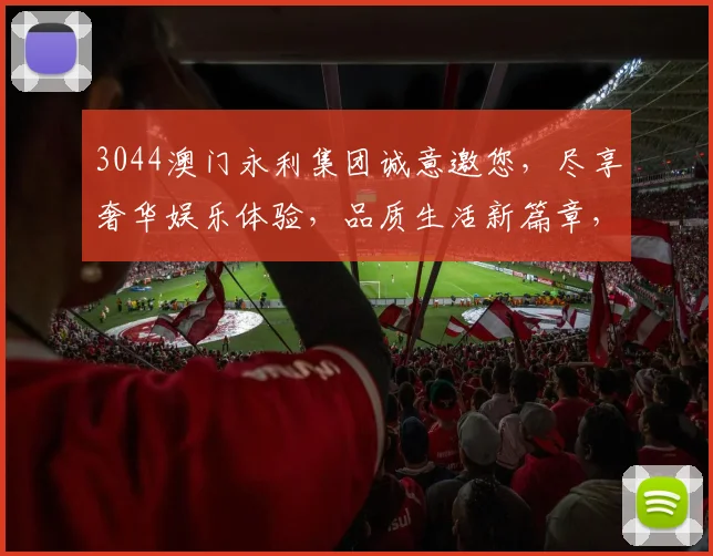 3044澳门永利集团诚意邀您，尽享奢华娱乐体验，品质生活新篇章，惊喜连连不止步