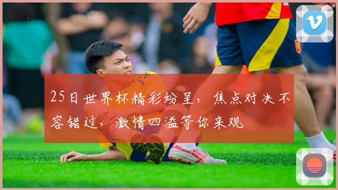 25日世界杯精彩纷呈，焦点对决不容错过，激情四溢等你来观