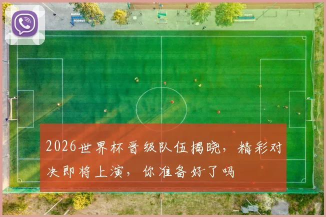 2026世界杯晋级队伍揭晓，精彩对决即将上演，你准备好了吗