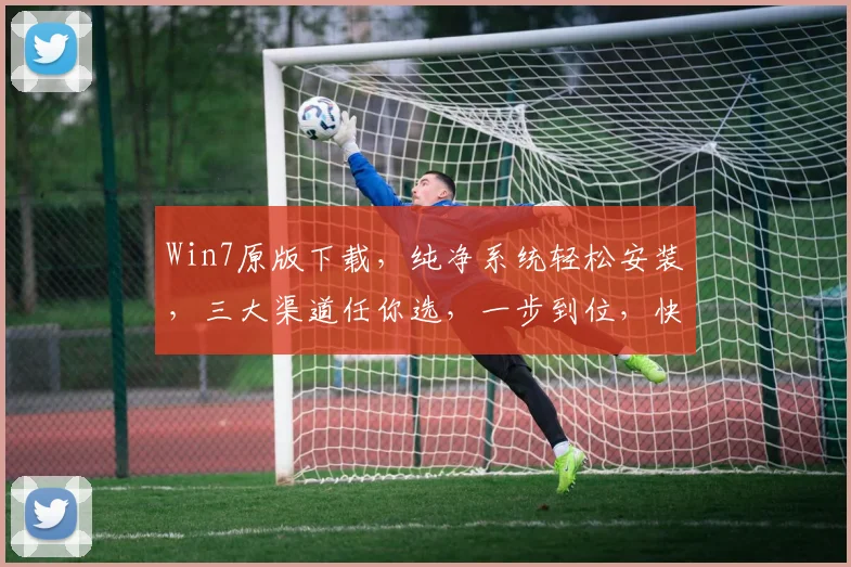 Win7原版下载，纯净系统轻松安装，三大渠道任你选，一步到位，快速升级体验