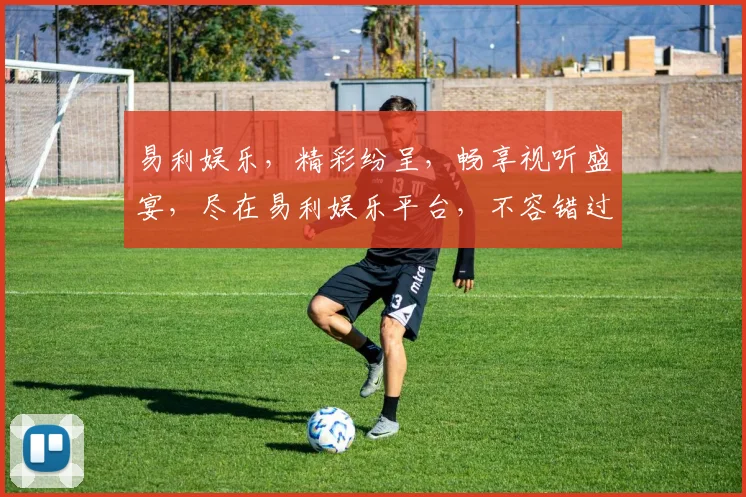 易利娱乐，精彩纷呈，畅享视听盛宴，尽在易利娱乐平台，不容错过