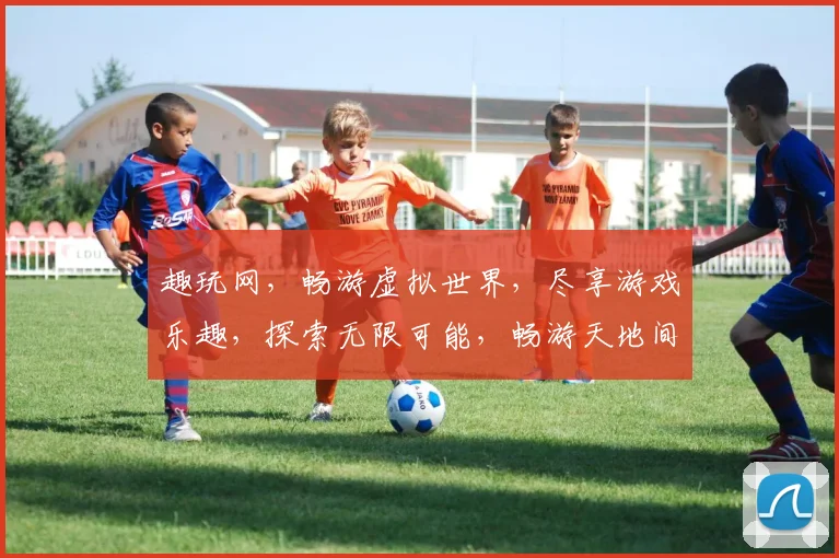 趣玩网，畅游虚拟世界，尽享游戏乐趣，探索无限可能，畅游天地间，快乐不设限。