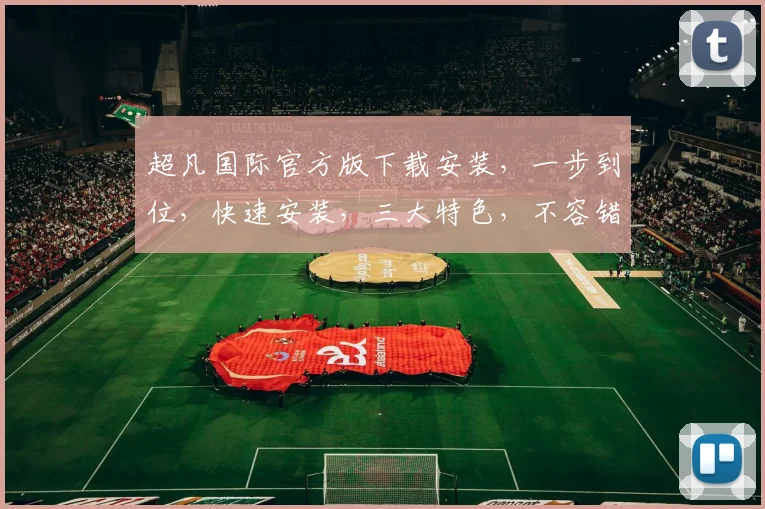 超凡国际官方版下载安装，一步到位，快速安装，三大特色，不容错过，体验非凡