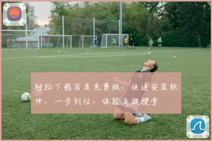 轻松下载百度免费版，快速安装软件，一步到位，体验高效搜索