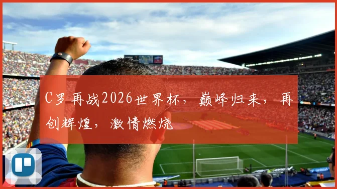 C罗再战2026世界杯，巅峰归来，再创辉煌，激情燃烧