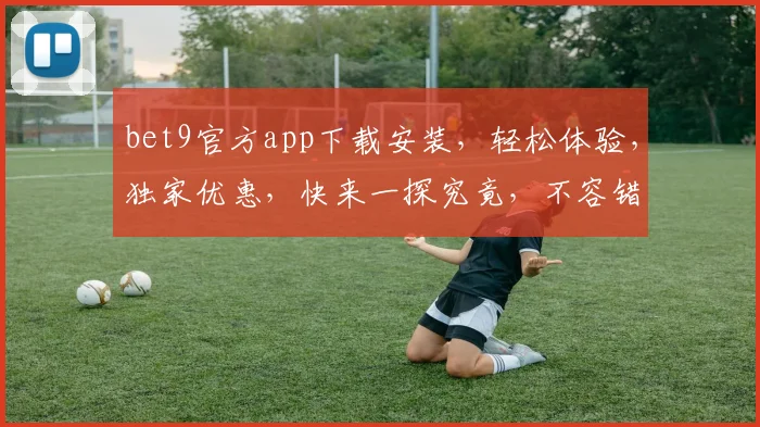 bet9官方app下载安装，轻松体验，独家优惠，快来一探究竟，不容错过