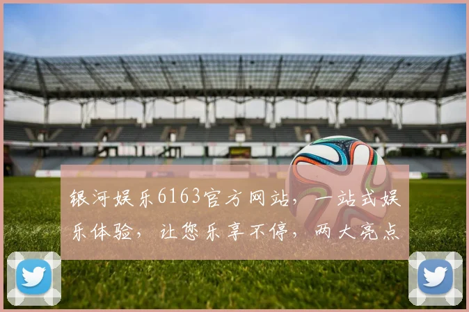 银河娱乐6163官方网站，一站式娱乐体验，让您乐享不停，两大亮点不容错过