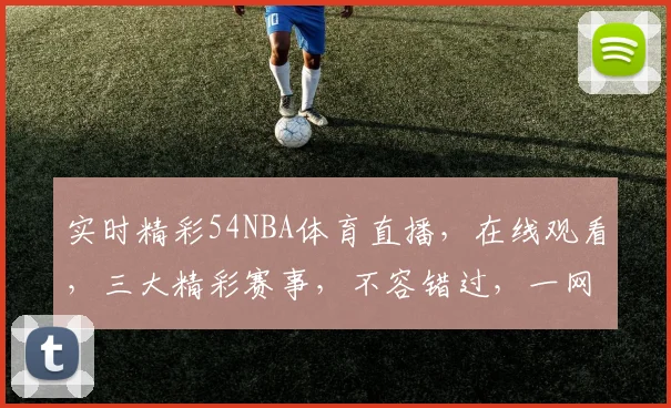 实时精彩54NBA体育直播，在线观看，三大精彩赛事，不容错过，一网打尽