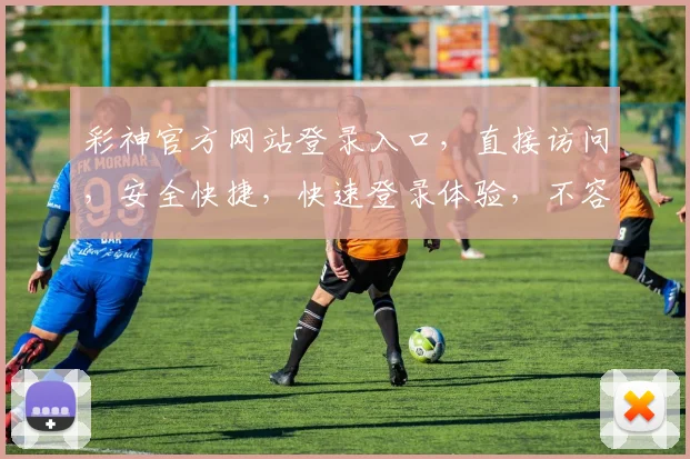 彩神官方网站登录入口，直接访问，安全快捷，快速登录体验，不容错过