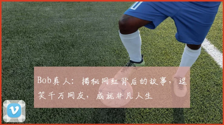 Bob真人：揭秘网红背后的故事，逗笑千万网友，成就非凡人生